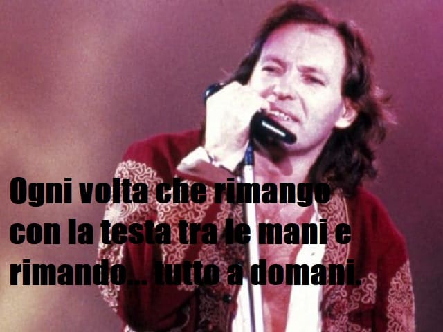 Ogni volta che rimango con la testa tra le mani e rimando... tutto a domani. (da "Ogni volta")