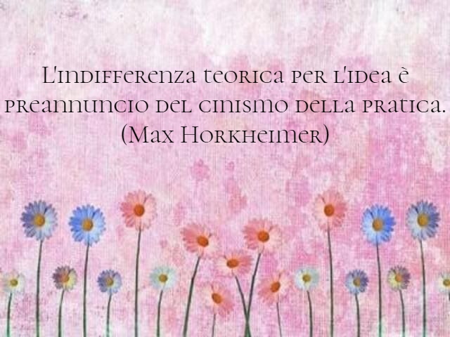 L'indifferenza teorica per l'idea è preannuncio del cinismo della pratica. (Max Horkheimer)