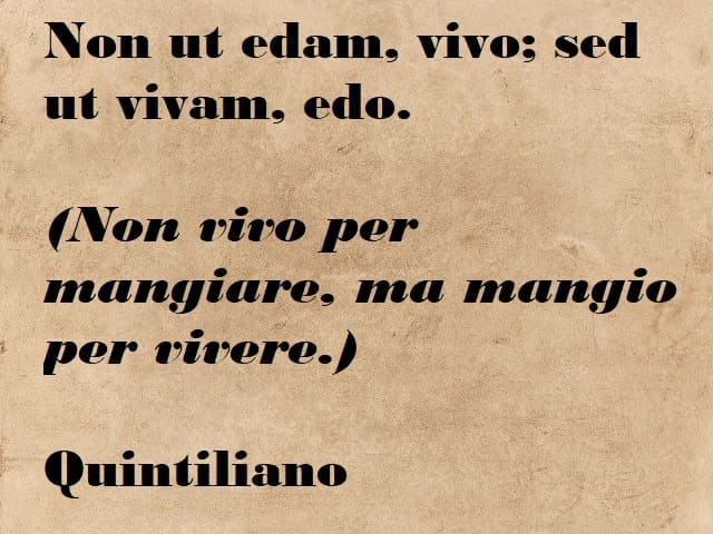 Non ut edam, vivo; sed ut vivam, edo. (Non vivo per mangiare, ma mangio per vivere.) (Quintiliano)