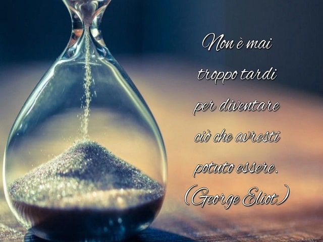 Non è mai troppo tardi per diventare ciò che avresti potuto essere.(George Eliot)