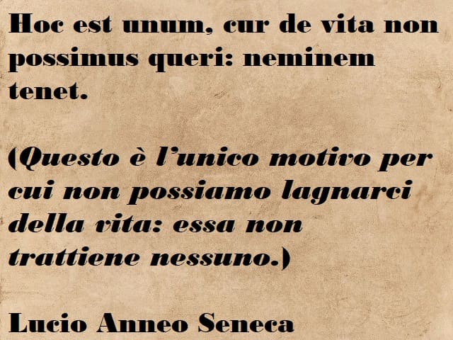 Hoc est unum, cur de vita non possimus queri: neminem tenet. (Questo è l'unico motivo per cui non possiamo lagnarci della vita: essa non trattiene nessuno.) (Lucio Anneo Seneca)