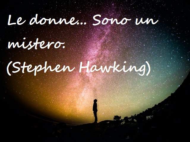 Le donne...sono un mistero.(Stephen Hawking)