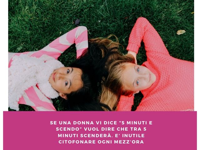 Se una donna vi dice “5 minuti e scendo” vuol dire che tra 5 minuti scenderà. È inutile citofonare ogni mezz’ora!