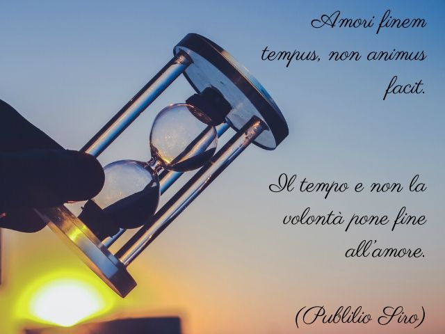Amori finem tempus, non animus facit.(Il tempo e non la volontà pone fine all’amore.)(Publilio Siro)