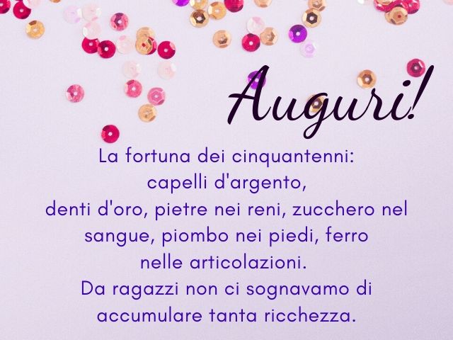 Auguri!La fortuna dei cinquantenni: capelli d'argento, denti d'oro, pietre nei reni, zucchero nel sangue, piombo nei piedi, ferro nelle articolazioni.Da ragazzi non ci sognavamo di accumulare tanta ricchezza.