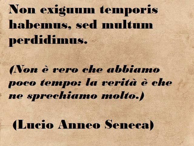 Non exiguum temporis habemus, sed multum perdidimus.(Non è vero che abbiamo poco tempo: la verità è che e ne sprechiamo molto) (Lucio Anneo Seneca)