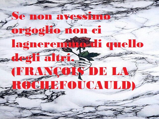 Se non avessimo orgoglio non ci lagneremmo di quello degli altri. (Francois de la Rochefoucauld)