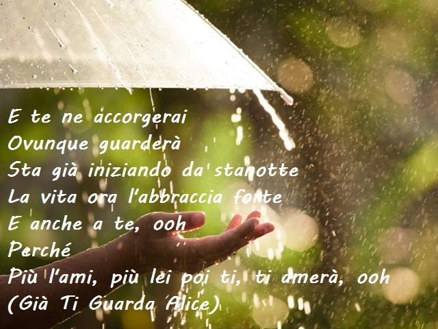 E te ne accorgeraiOvunque guarderàSta già iniziando da stanotteLa vita ora l'abbraccia forteE anche a te, oohPerchéPiù l'ami, più lei poi ti, ti amerà, ooh(Già ti guarda Alice)