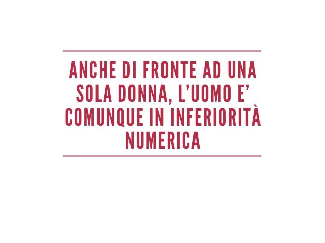 Anche di fronte a una sola donna, l’uomo è comunque in inferiorità numerica.
