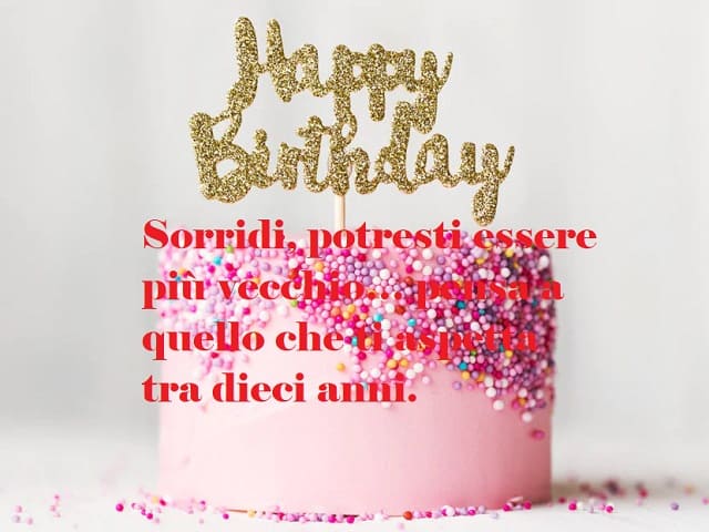 Happy Birthday (buon compleanno). Sorridi, potresti essere più vecchio... pensa a quello che ti aspetta tra dieci anni.