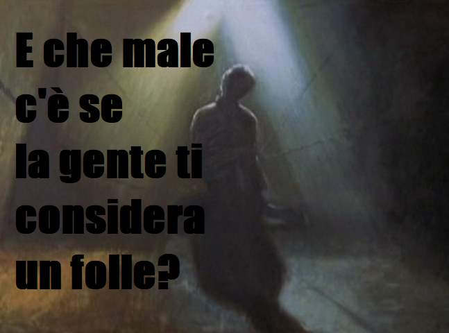E che male c'è se la gente ti considera un folle?