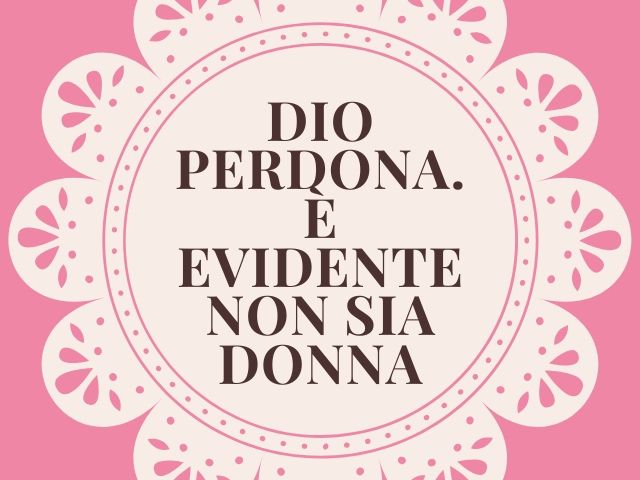 Dio perdona. È evidente non sia donna.