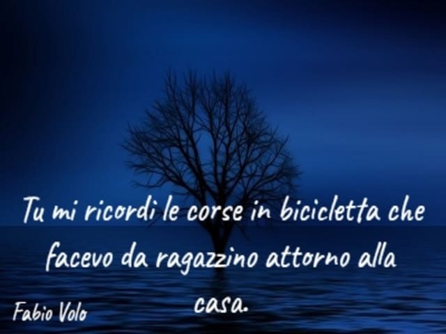 Tu mi ricordi le corse in bicicletta che facevo da ragazzino attorno alla casa.(Fabio Volo)