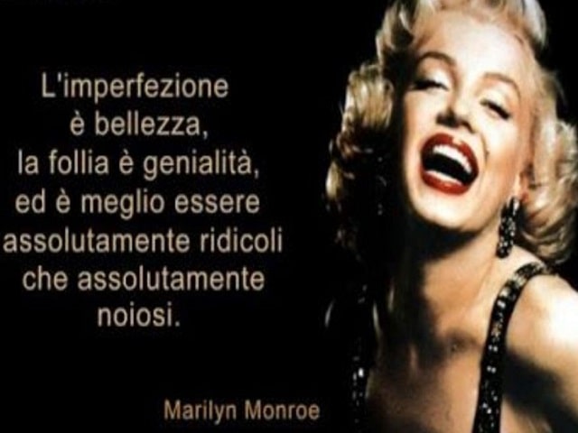 L'imperfezione è bellezza, la follia è genialità, ed è meglio essere assolutamente ridicoli che assolutamente noiosi.(Marilyn Monroe)