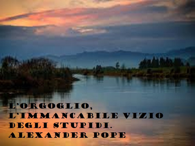 l'orgoglio, immancabile vizio degli stupidi. Alexander Pope