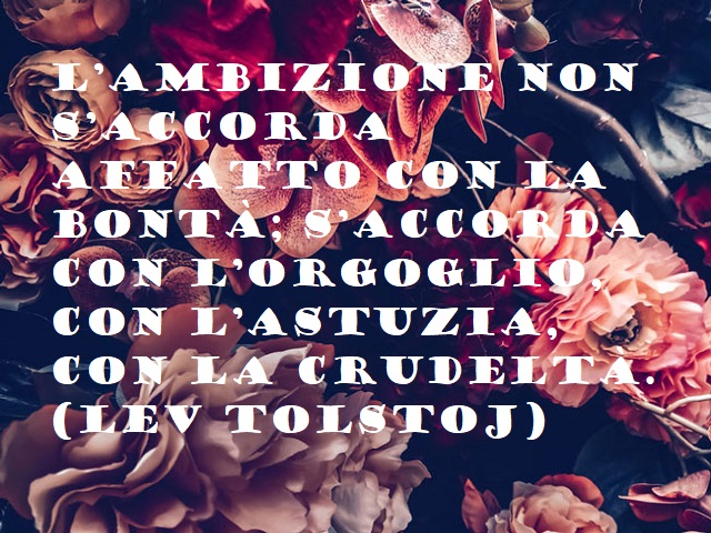 L'ambizione non s'accorda affatto con la bontà; s'accorda con l'orgoglio, con l'astuzia, con la crudeltà. (Lev Tolstoj)