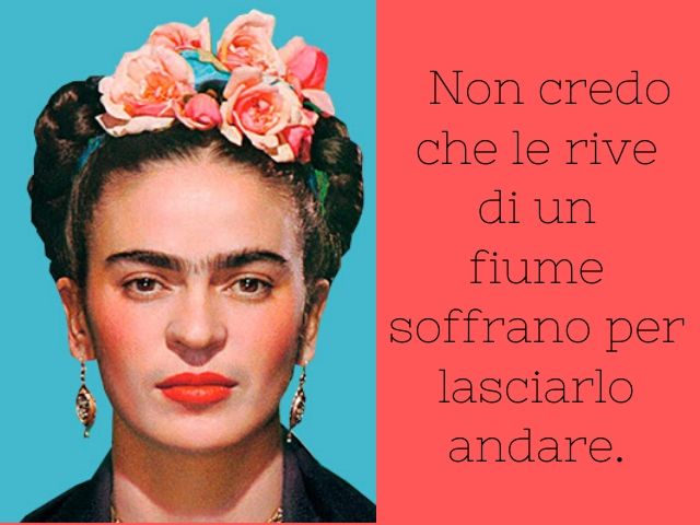 Non credo che le rive di un fiume soffrano per lasciarlo andare.(Frida Kahlo)