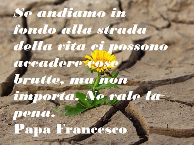 Se andiamo in fondo alla strada della vita ci possono accadere cose brutte, ma non importa. Ne vale la pena.