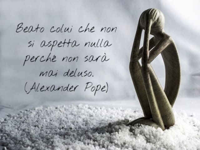 Beato colui che non si aspetta nulla perché non sarà mai deluso.(Alexander Pope)
