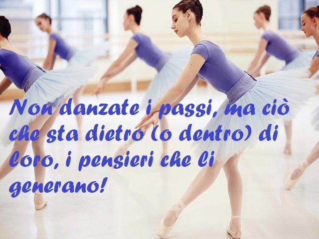 Non danzate i passi, ma ciò che sta dietro (o dentro) di loro, i pensieri che li generano!