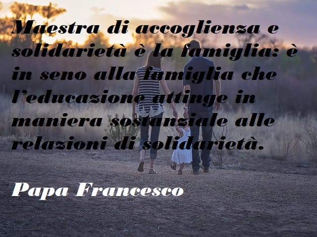Maestra di accoglienza e solidarietà è la famiglia: è in seno alla famiglia che l'educazione attinge in maniera sostanziale alle relazioni di solidarietà.