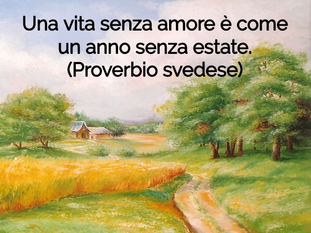 Una vita senza amore è come un anno senza estate.(Proverbio svedese)