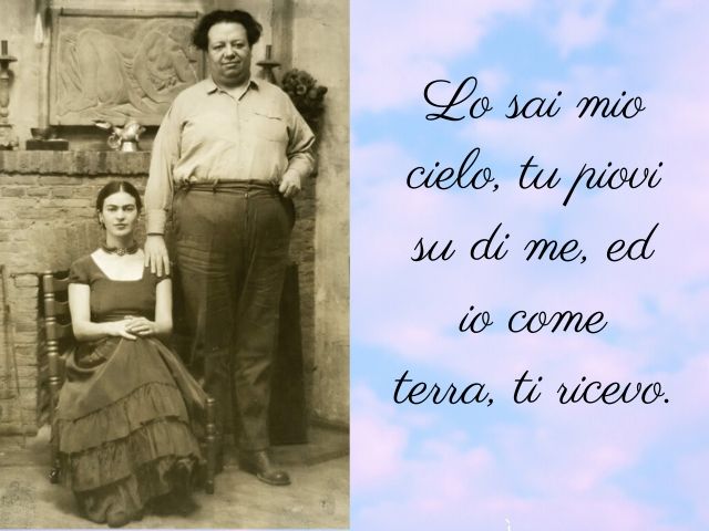Lo sai mio cielo, tu piovi su di me, ed io come terra, ti ricevo.(Frida Kahlo)