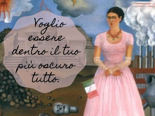 Voglio essere dentro il tuo più oscuro tutto.(Frida Kahlo)