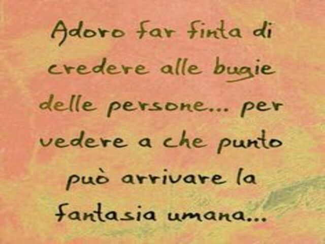 Adoro far finta di credere alle bugie delle persone... per vedere a che punto può arrivare la fantasia umana...