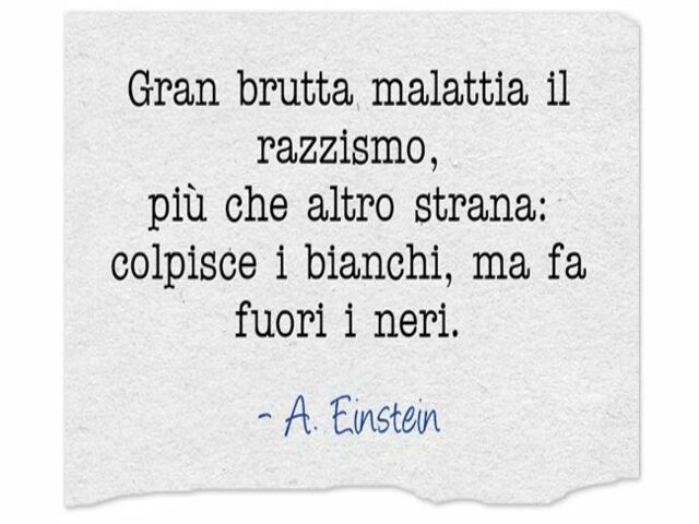 Gran brutta malattia il razzismo, più che altro strana: colpisce i bianchi, ma fa fuori i neri. (A.Einstein)