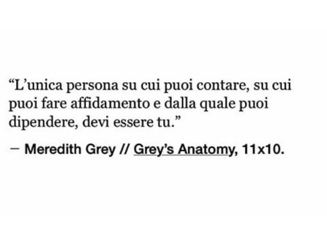 L'unica persona su cui puoi contare, su cui puoi fare affidamento e dalla quale puoi dipendere, devi essere tu. (Meredith Grey- Grey's Anatomy, 11x10)