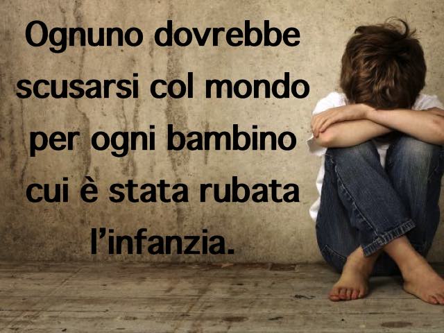 Ognuno dovrebbe scusarsi con il mondo per ogni bambino cui è stata rubata l’infanzia.