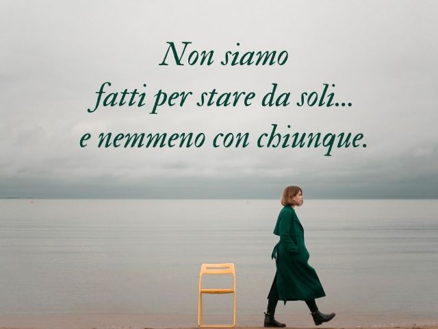 Non siamo fatti per stare da soli... e nemmeno con chiunque.(Massimo Bisotti)