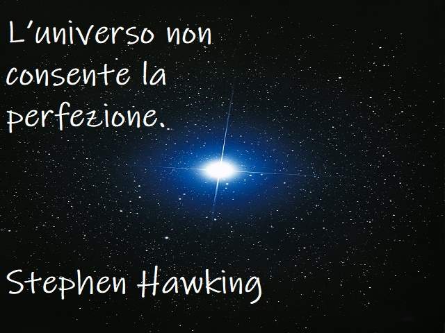 L'universo non consente la perfezione.(Stephen Hawking)