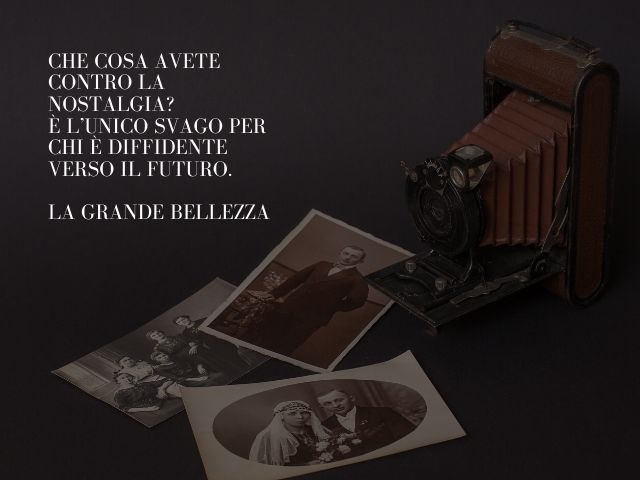 Che cosa avete contro la nostalgia?È l’unico svago per chi è diffidente verso il futuro.(La Grande Bellezza)