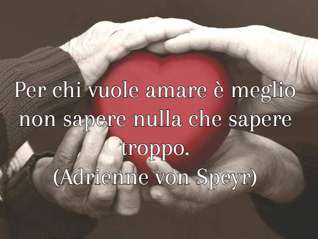 Per chi vuole amare è meglio non sapere nulla che sapere troppo.(Adrienne von Speyr)