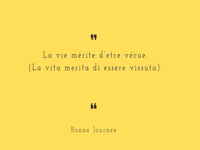La vie mérite d'être vécue. (La vita merita di essere vissuta) Bonne Journée. (Buona giornata)