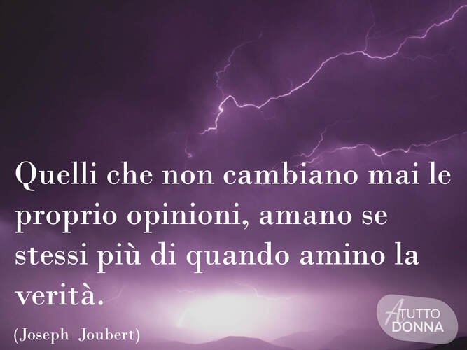 Quelli che non cambiano mai le proprie opinioni amano se stessi più di quanto amino la verità. (Joseph Joubert)