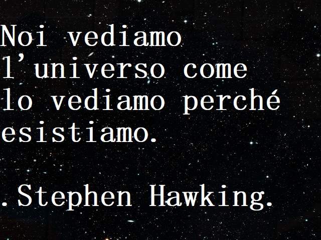 Noi vediamo l'universo come lo vediamo perché esistiamo.(Stephen Hawking)