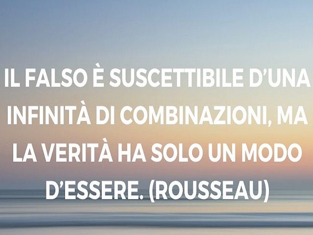Il falso è suscettibile d'una infinità di combinazioni, ma la verità ha solo un modo d'essere. (Rousseau)