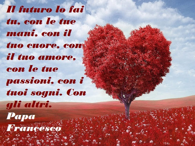 Il futuro lo fai tu, con il tu cuore, con il tuo amore, con le tue passioni, con i tuoi sogni. Con gli altri.