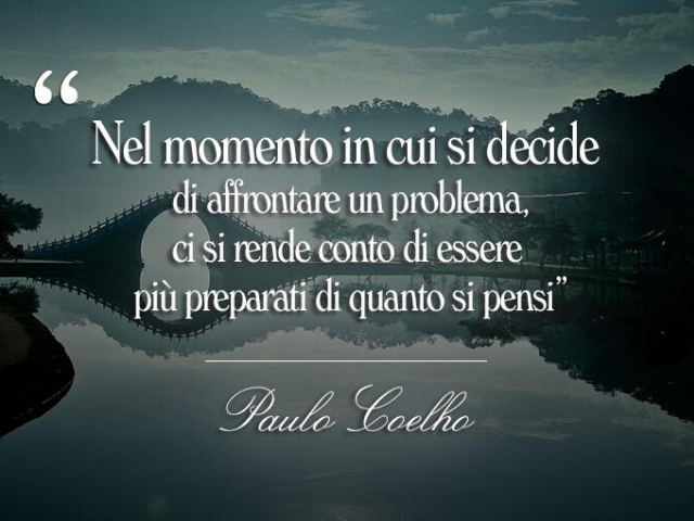 Nel momento in cui si decide di affrontare un problema, ci si rende conto di essere più preparati di quanto si pensi.(Paulo Coelho)