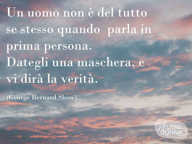Un uomo non è del tutto se stesso quando parla in prima persona. Dategli una maschera, e vi dirà la verità. (Oscar Wilde)