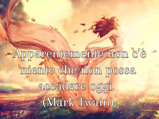 Apparentemente non c’è niente che non possa accadere oggi. (Mark Twain)