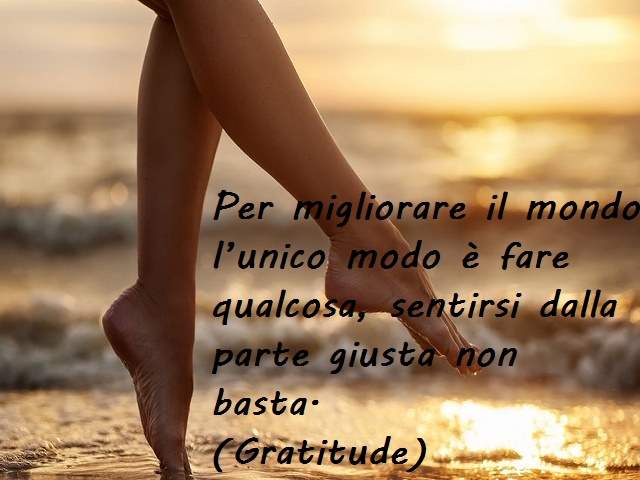 Per migliorare il mondo l’unico modo è fare qualcosa, sentirsi dalla parte giusta non basta.(Gratitude)