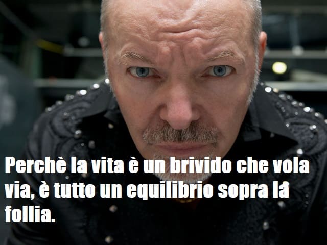 Perché la vita è un brivido che vola via, è tutto un equilibrio sopra la follia. (da "Sally")