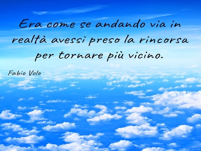 Era come se andando via in realtà avessi preso la rincorsa per tornare più vicino.(Fabio Volo)