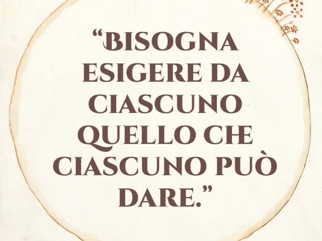 Bisogna esigere da ciascuno quello che ciascuno può dare.