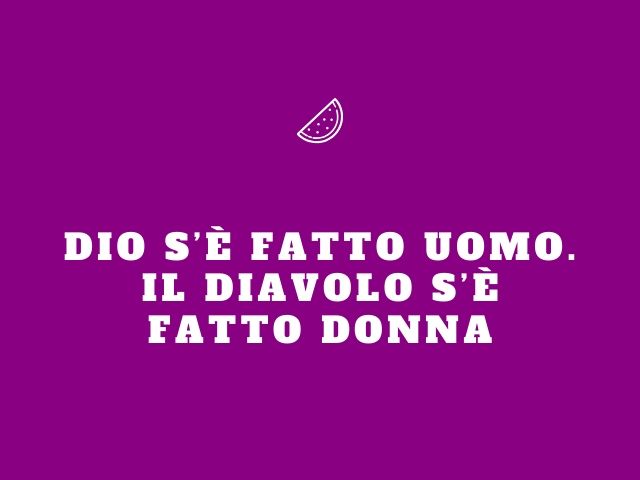 Dio s’è fatto uomo. Il diavolo s’è fatto donna.