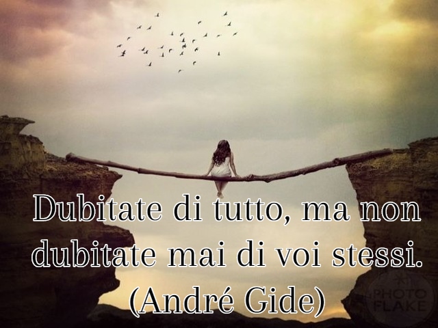 Dubitate di tutto, ma non dubitate mai di voi stessi.(André Gide)